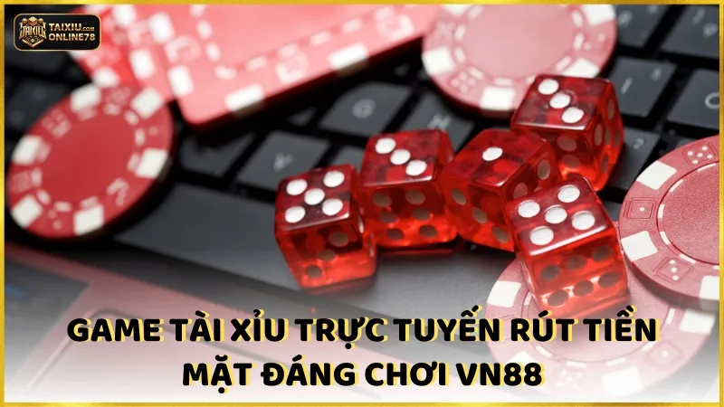 TOP 5 game tài xỉu 100k rút được uy tín nhất 3 Game tài xỉu trực tuyến rút tiền mặt đáng chơi VN88